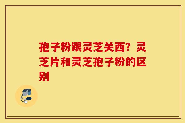 孢子粉跟灵芝关西?灵芝片和灵芝孢子粉的区别-第1张图片-灵芝之家 孢子粉跟灵芝关西?灵芝片和灵芝孢子粉的区别-第1张图片-灵芝之家