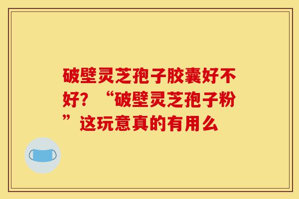 破壁灵芝孢子胶囊好不好?“破壁灵芝孢子粉”这玩意真的有用么-第1张图片-灵芝之家 破壁灵芝孢子胶囊好不好?“破壁灵芝孢子粉”这玩意真的有用么-第1张图片-灵芝之家