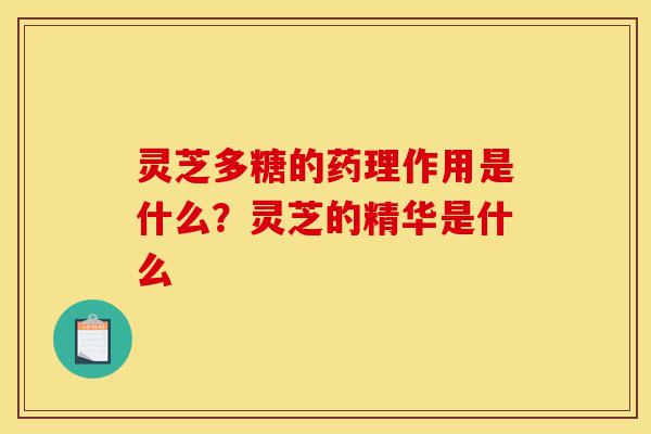 灵芝多糖的药理作用是什么?灵芝的精华是什么-第1张图片-灵芝之家 灵芝多糖的药理作用是什么?灵芝的精华是什么-第1张图片-灵芝之家