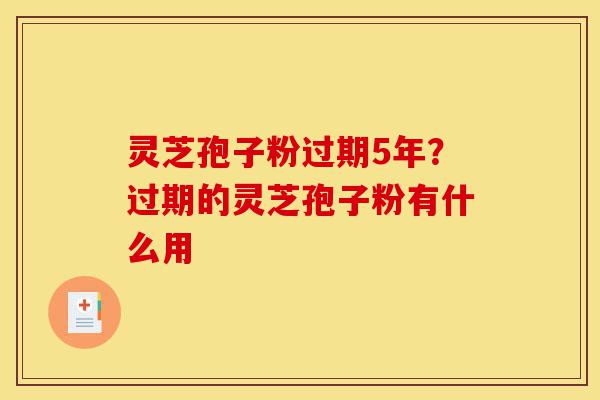 灵芝孢子粉过期5年?过期的灵芝孢子粉有什么用-第1张图片-灵芝之家 灵芝孢子粉过期5年?过期的灵芝孢子粉有什么用-第1张图片-灵芝之家