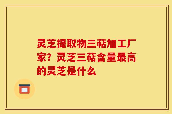 灵芝提取物三萜加工厂家?灵芝三萜含量最高的灵芝是什么-第1张图片-灵芝之家 灵芝提取物三萜加工厂家?灵芝三萜含量最高的灵芝是什么-第1张图片-灵芝之家
