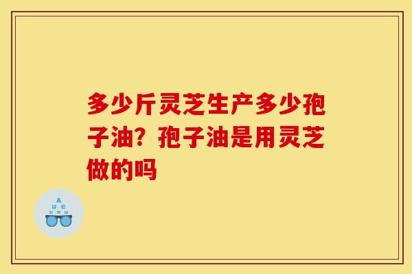 多少斤灵芝生产多少孢子油?孢子油是用灵芝做的吗-第1张图片-灵芝之家 多少斤灵芝生产多少孢子油?孢子油是用灵芝做的吗-第1张图片-灵芝之家