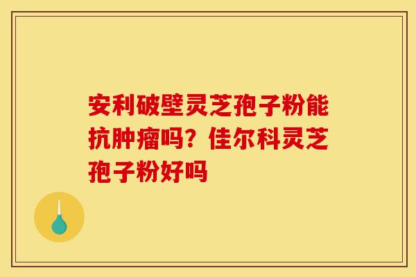 安利破壁灵芝孢子粉能抗肿瘤吗?佳尔科灵芝孢子粉好吗-第1张图片-灵芝之家 安利破壁灵芝孢子粉能抗肿瘤吗?佳尔科灵芝孢子粉好吗-第1张图片-灵芝之家