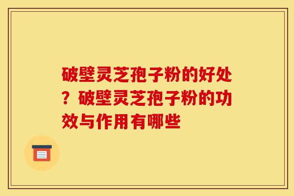 破壁灵芝孢子粉的好处?破壁灵芝孢子粉的功效与作用有哪些-第1张图片-灵芝之家 破壁灵芝孢子粉的好处?破壁灵芝孢子粉的功效与作用有哪些-第1张图片-灵芝之家