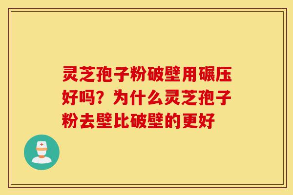 灵芝孢子粉破壁用碾压好吗？为什么灵芝孢子粉去壁比破壁的更好-第1张图片-灵芝之家