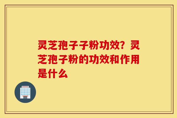 灵芝孢子子粉功效？灵芝孢子粉的功效和作用是什么-第1张图片-灵芝之家