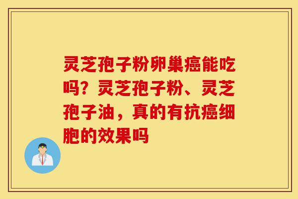 灵芝孢子粉卵巢癌能吃吗?灵芝孢子粉、灵芝孢子油,真的有抗癌细胞的效果吗-第1张图片-灵芝之家 灵芝孢子粉卵巢癌能吃吗?灵芝孢子粉、灵芝孢子油,真的有抗癌细胞的效果吗-第1张图片-灵芝之家