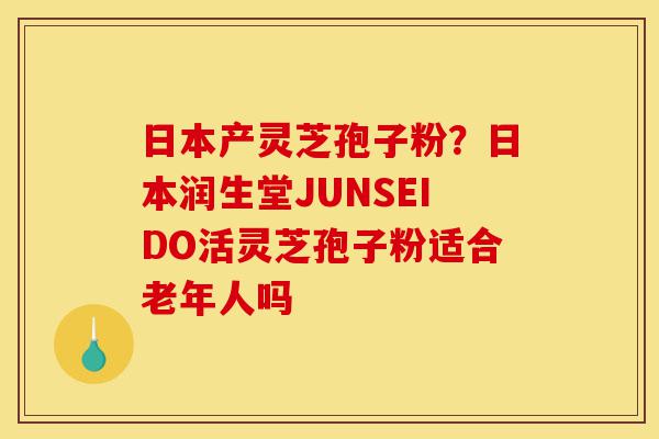 日本产灵芝孢子粉？日本润生堂JUNSEIDO活灵芝孢子粉适合老年人吗-第1张图片-灵芝之家