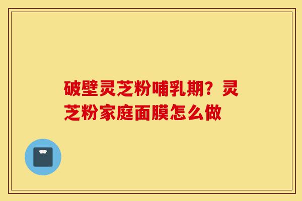 破壁灵芝粉哺乳期?灵芝粉家庭面膜怎么做-第1张图片-灵芝之家 破壁灵芝粉哺乳期?灵芝粉家庭面膜怎么做-第1张图片-灵芝之家