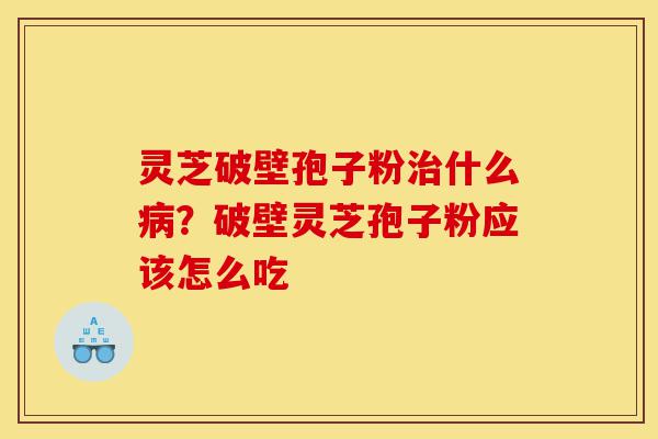 灵芝破壁孢子粉治什么病？破壁灵芝孢子粉应该怎么吃-第1张图片-灵芝之家