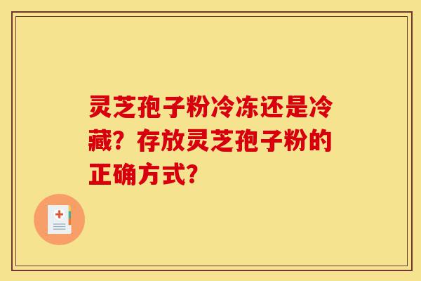 灵芝孢子粉冷冻还是冷藏?存放灵芝孢子粉的正确方式?-第1张图片-灵芝之家 灵芝孢子粉冷冻还是冷藏?存放灵芝孢子粉的正确方式?-第1张图片-灵芝之家
