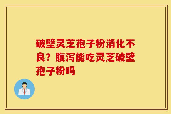 破壁灵芝孢子粉消化不良?腹泻能吃灵芝破壁孢子粉吗-第1张图片-灵芝之家 破壁灵芝孢子粉消化不良?腹泻能吃灵芝破壁孢子粉吗-第1张图片-灵芝之家