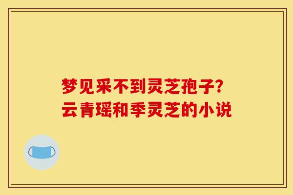 梦见采不到灵芝孢子？云青瑶和季灵芝的小说-第1张图片-灵芝之家