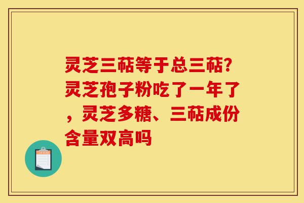 灵芝三萜等于总三萜?灵芝孢子粉吃了一年了,灵芝多糖、三萜成份含量双高吗-第1张图片-灵芝之家 灵芝三萜等于总三萜?灵芝孢子粉吃了一年了,灵芝多糖、三萜成份含量双高吗-第1张图片-灵芝之家