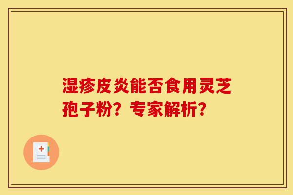 湿疹皮炎能否食用灵芝孢子粉?专家解析?-第1张图片-灵芝之家 湿疹皮炎能否食用灵芝孢子粉?专家解析?-第1张图片-灵芝之家