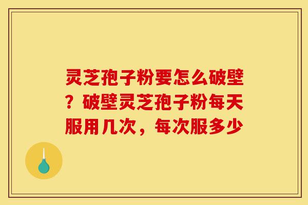 灵芝孢子粉要怎么破壁?破壁灵芝孢子粉每天服用几次,每次服多少-第1张图片-灵芝之家 灵芝孢子粉要怎么破壁?破壁灵芝孢子粉每天服用几次,每次服多少-第1张图片-灵芝之家