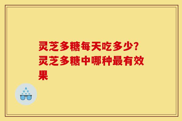 灵芝多糖每天吃多少？灵芝多糖中哪种最有效果-第1张图片-灵芝之家