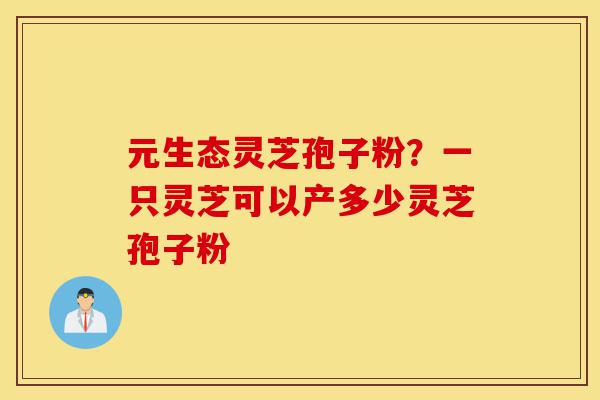 元生态灵芝孢子粉?一只灵芝可以产多少灵芝孢子粉-第1张图片-灵芝之家 元生态灵芝孢子粉?一只灵芝可以产多少灵芝孢子粉-第1张图片-灵芝之家