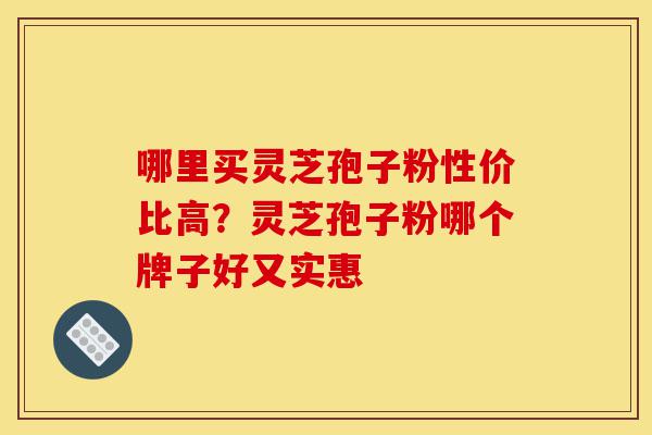 哪里买灵芝孢子粉性价比高?灵芝孢子粉哪个牌子好又实惠-第1张图片-灵芝之家 哪里买灵芝孢子粉性价比高?灵芝孢子粉哪个牌子好又实惠-第1张图片-灵芝之家