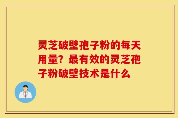 灵芝破壁孢子粉的每天用量?最有效的灵芝孢子粉破壁技术是什么-第1张图片-灵芝之家 灵芝破壁孢子粉的每天用量?最有效的灵芝孢子粉破壁技术是什么-第1张图片-灵芝之家