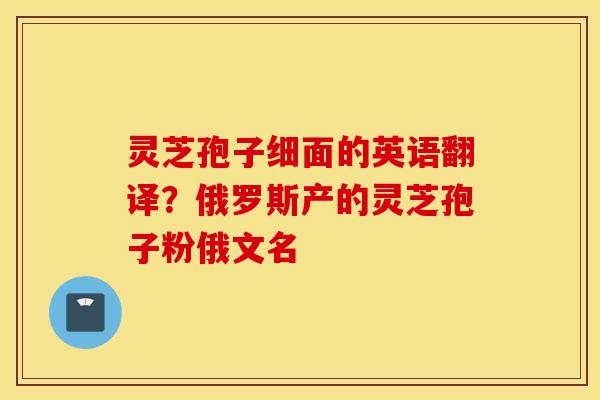 灵芝孢子细面的英语翻译?俄罗斯产的灵芝孢子粉俄文名-第1张图片-灵芝之家 灵芝孢子细面的英语翻译?俄罗斯产的灵芝孢子粉俄文名-第1张图片-灵芝之家