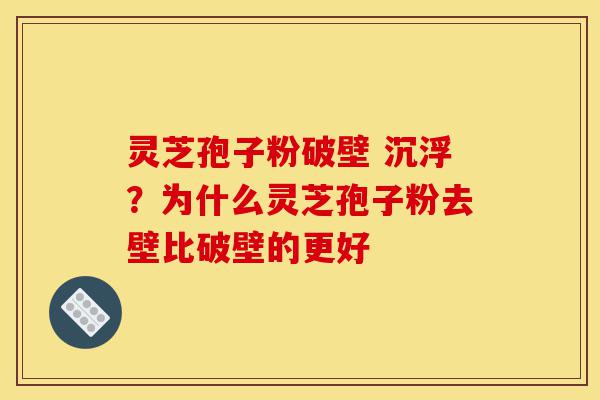 灵芝孢子粉破壁 沉浮?为什么灵芝孢子粉去壁比破壁的更好-第1张图片-灵芝之家 灵芝孢子粉破壁 沉浮?为什么灵芝孢子粉去壁比破壁的更好-第1张图片-灵芝之家