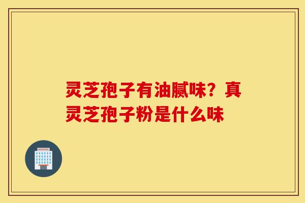 灵芝孢子有油腻味?真灵芝孢子粉是什么味-第1张图片-灵芝之家 灵芝孢子有油腻味?真灵芝孢子粉是什么味-第1张图片-灵芝之家