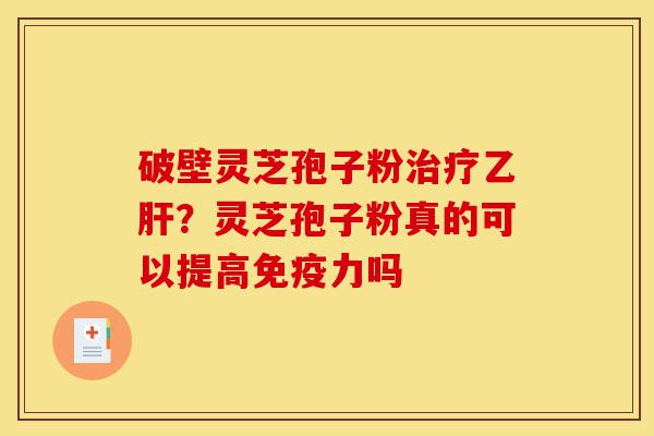 破壁灵芝孢子粉治疗乙肝？灵芝孢子粉真的可以提高免疫力吗-第1张图片-灵芝之家