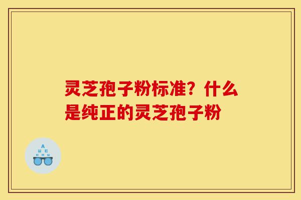 灵芝孢子粉标准?什么是纯正的灵芝孢子粉-第1张图片-灵芝之家 灵芝孢子粉标准?什么是纯正的灵芝孢子粉-第1张图片-灵芝之家