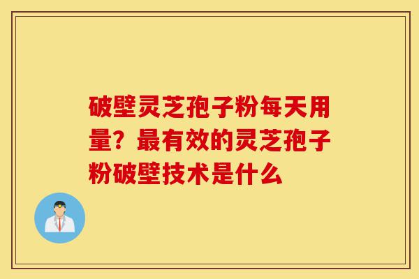 破壁灵芝孢子粉每天用量?最有效的灵芝孢子粉破壁技术是什么-第1张图片-灵芝之家 破壁灵芝孢子粉每天用量?最有效的灵芝孢子粉破壁技术是什么-第1张图片-灵芝之家
