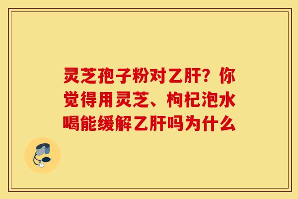 灵芝孢子粉对乙肝?你觉得用灵芝、枸杞泡水喝能缓解乙肝吗为什么-第1张图片-灵芝之家 灵芝孢子粉对乙肝?你觉得用灵芝、枸杞泡水喝能缓解乙肝吗为什么-第1张图片-灵芝之家