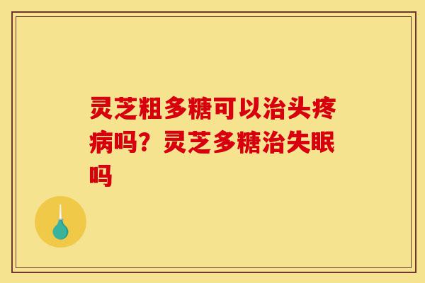 灵芝粗多糖可以治头疼病吗?灵芝多糖治失眠吗-第1张图片-灵芝之家 灵芝粗多糖可以治头疼病吗?灵芝多糖治失眠吗-第1张图片-灵芝之家