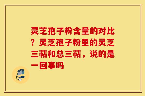 灵芝孢子粉含量的对比？灵芝孢子粉里的灵芝三萜和总三萜，说的是一回事吗-第1张图片-灵芝之家