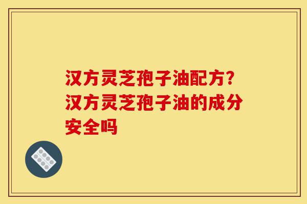 汉方灵芝孢子油配方?汉方灵芝孢子油的成分安全吗-第1张图片-灵芝之家 汉方灵芝孢子油配方?汉方灵芝孢子油的成分安全吗-第1张图片-灵芝之家