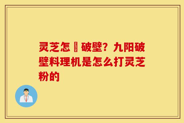 灵芝怎麼破壁?九阳破壁料理机是怎么打灵芝粉的-第1张图片-灵芝之家 灵芝怎麼破壁?九阳破壁料理机是怎么打灵芝粉的-第1张图片-灵芝之家