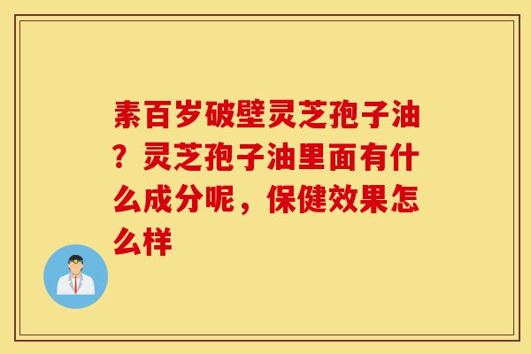 素百岁破壁灵芝孢子油?灵芝孢子油里面有什么成分呢,保健效果怎么样-第1张图片-灵芝之家 素百岁破壁灵芝孢子油?灵芝孢子油里面有什么成分呢,保健效果怎么样-第1张图片-灵芝之家