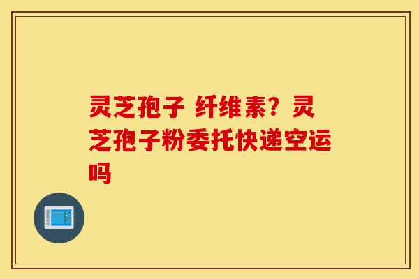 灵芝孢子 纤维素?灵芝孢子粉委托快递空运吗-第1张图片-灵芝之家 灵芝孢子 纤维素?灵芝孢子粉委托快递空运吗-第1张图片-灵芝之家