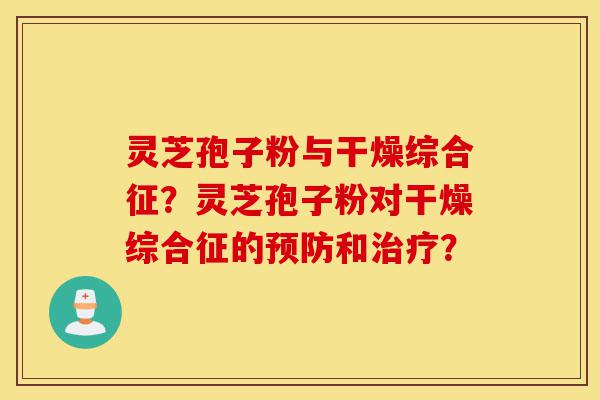灵芝孢子粉与干燥综合征？灵芝孢子粉对干燥综合征的预防和治疗？-第1张图片-灵芝之家