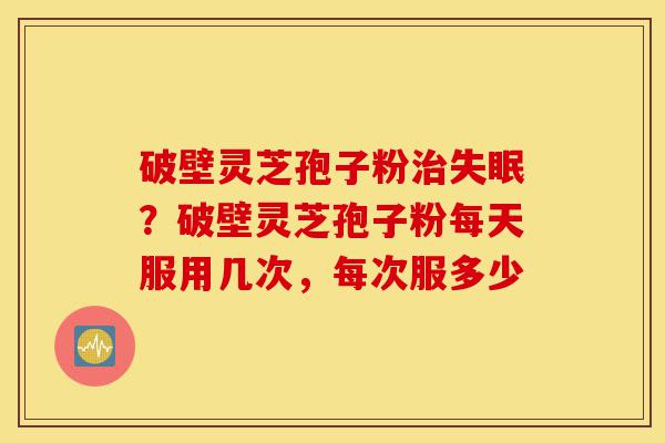 破壁灵芝孢子粉治失眠?破壁灵芝孢子粉每天服用几次,每次服多少-第1张图片-灵芝之家 破壁灵芝孢子粉治失眠?破壁灵芝孢子粉每天服用几次,每次服多少-第1张图片-灵芝之家