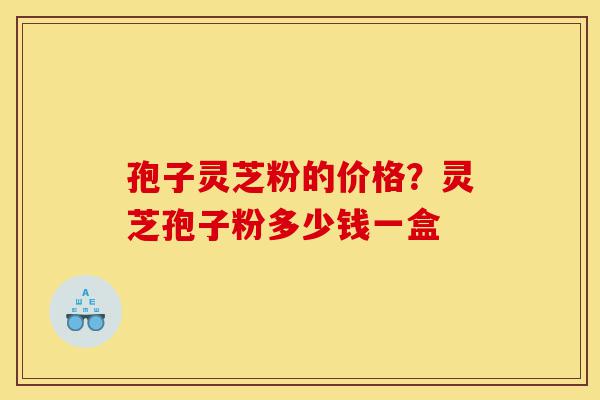 孢子灵芝粉的价格?灵芝孢子粉多少钱一盒-第1张图片-灵芝之家 孢子灵芝粉的价格?灵芝孢子粉多少钱一盒-第1张图片-灵芝之家