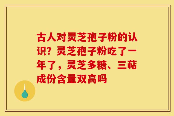 古人对灵芝孢子粉的认识？灵芝孢子粉吃了一年了，灵芝多糖、三萜成份含量双高吗-第1张图片-灵芝之家