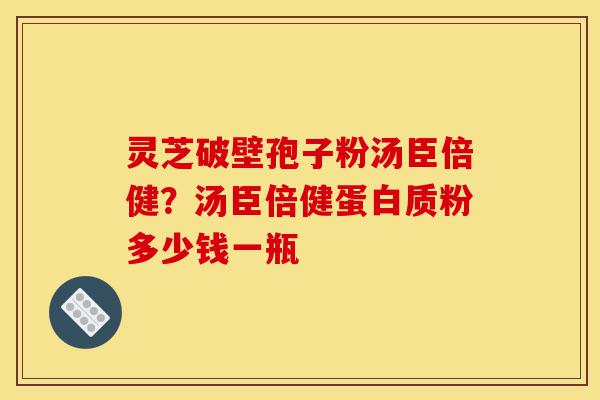 灵芝破壁孢子粉汤臣倍健？汤臣倍健蛋白质粉多少钱一瓶-第1张图片-灵芝之家