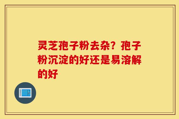 灵芝孢子粉去杂?孢子粉沉淀的好还是易溶解的好-第1张图片-灵芝之家 灵芝孢子粉去杂?孢子粉沉淀的好还是易溶解的好-第1张图片-灵芝之家