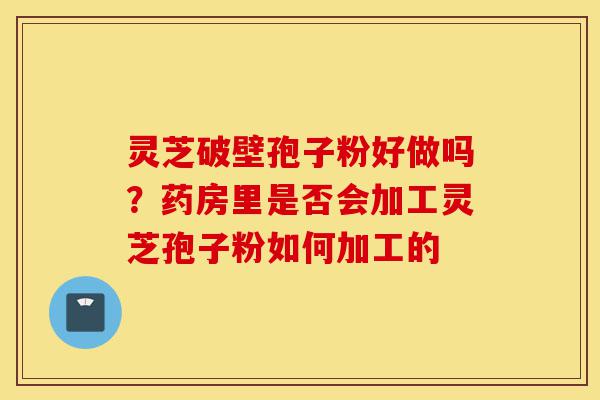 灵芝破壁孢子粉好做吗?药房里是否会加工灵芝孢子粉如何加工的-第1张图片-灵芝之家 灵芝破壁孢子粉好做吗?药房里是否会加工灵芝孢子粉如何加工的-第1张图片-灵芝之家