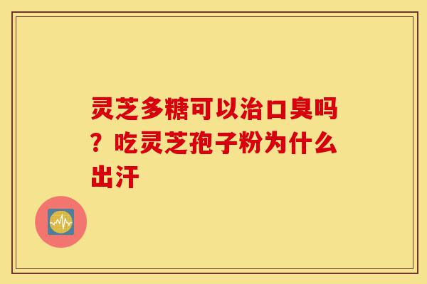 灵芝多糖可以治口臭吗？吃灵芝孢子粉为什么出汗-第1张图片-灵芝之家