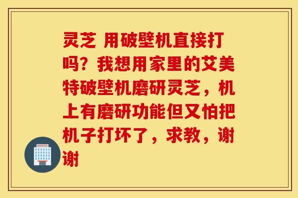 灵芝 用破壁机直接打吗?我想用家里的艾美特破壁机磨研灵芝,机上有磨研功能但又怕把机子打坏了,求教,谢谢-第1张图片-灵芝之家 灵芝 用破壁机直接打吗?我想用家里的艾美特破壁机磨研灵芝,机上有磨研功能但又怕把机子打坏了,求教,谢谢-第1张图片-灵芝之家