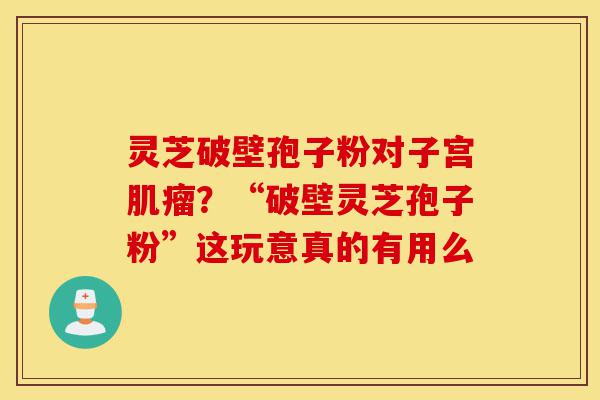 灵芝破壁孢子粉对子宫肌瘤?“破壁灵芝孢子粉”这玩意真的有用么-第1张图片-灵芝之家 灵芝破壁孢子粉对子宫肌瘤?“破壁灵芝孢子粉”这玩意真的有用么-第1张图片-灵芝之家