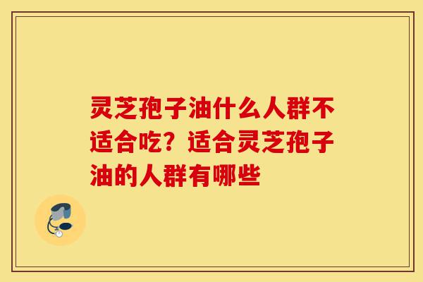灵芝孢子油什么人群不适合吃?适合灵芝孢子油的人群有哪些-第1张图片-灵芝之家 灵芝孢子油什么人群不适合吃?适合灵芝孢子油的人群有哪些-第1张图片-灵芝之家