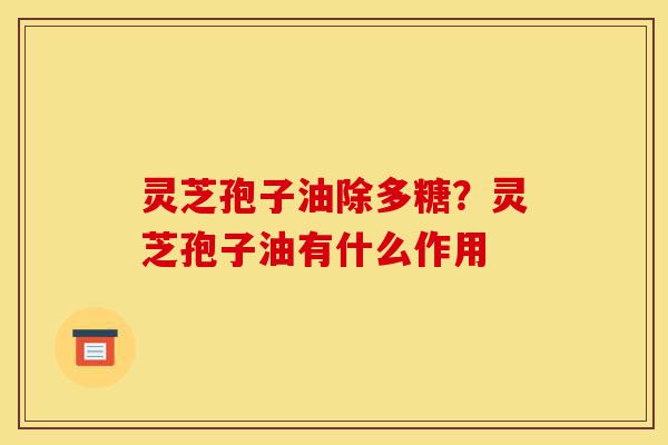 灵芝孢子油除多糖？灵芝孢子油有什么作用-第1张图片-灵芝之家