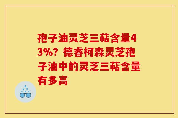 孢子油灵芝三萜含量43%?德睿柯森灵芝孢子油中的灵芝三萜含量有多高-第1张图片-灵芝之家 孢子油灵芝三萜含量43%?德睿柯森灵芝孢子油中的灵芝三萜含量有多高-第1张图片-灵芝之家